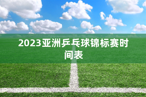 2023亚洲乒乓球锦标赛时间表