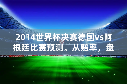 2014世界杯决赛德国vs阿根廷比赛预测。从赔率，盘口，水位解析？