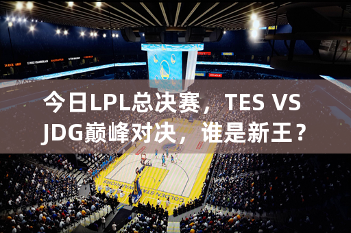 今日LPL总决赛，TES VS JDG巅峰对决，谁是新王？