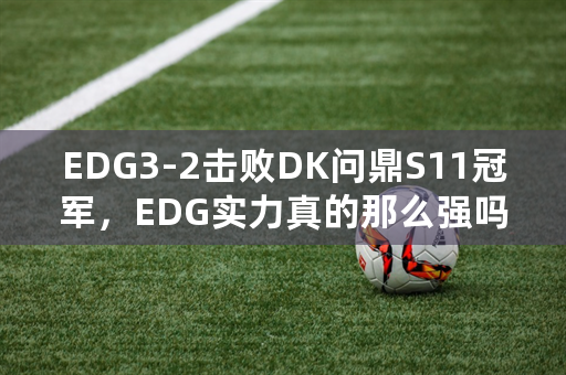 EDG3-2击败DK问鼎S11冠军，EDG实力真的那么强吗？