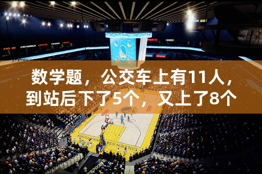 数学题，公交车上有11人，到站后下了5个，又上了8个。现在车上有多少人？