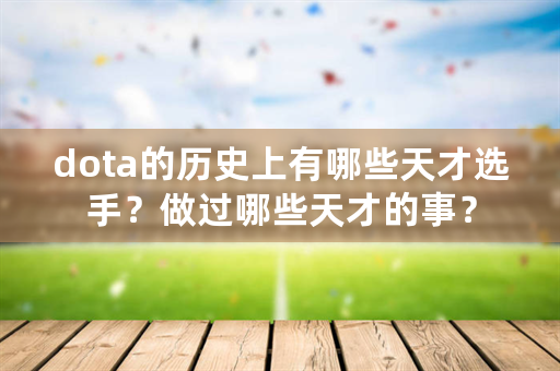 dota的历史上有哪些天才选手？做过哪些天才的事？