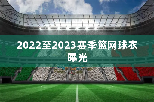 2022至2023赛季篮网球衣曝光